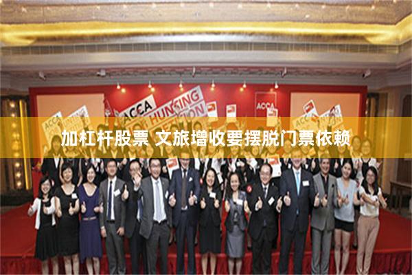 加杠杆股票 文旅增收要摆脱门票依赖