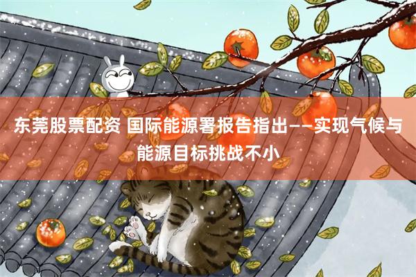 东莞股票配资 国际能源署报告指出——实现气候与能源目标挑战不小