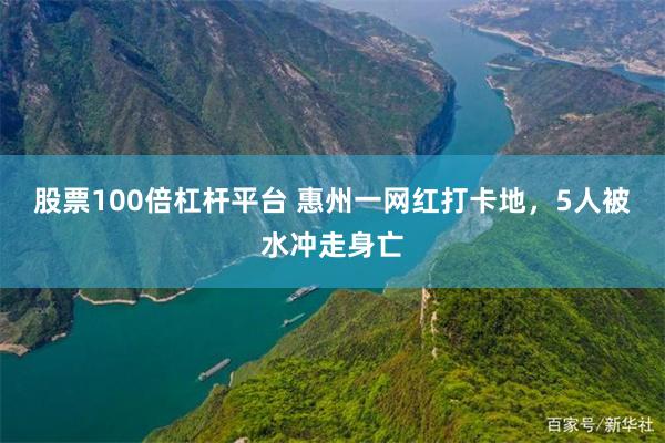 股票100倍杠杆平台 惠州一网红打卡地，5人被水冲走身亡