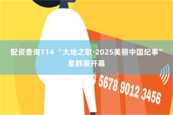 配资查询114 “大地之歌·2025美丽中国纪事”星群展开幕