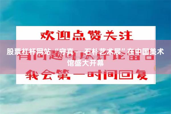股票杠杆网站 “守真——石朴艺术展”在中国美术馆盛大开幕