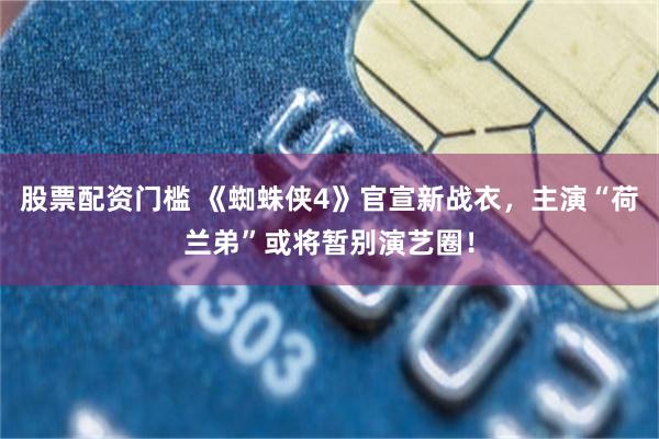 股票配资门槛 《蜘蛛侠4》官宣新战衣，主演“荷兰弟”或将暂别演艺圈！