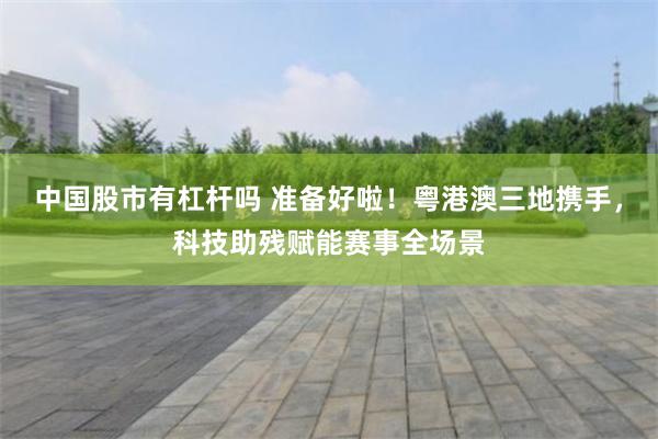 中国股市有杠杆吗 准备好啦！粤港澳三地携手，科技助残赋能赛事全场景
