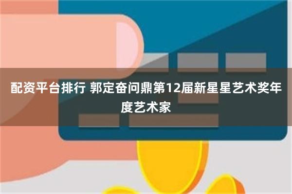 配资平台排行 郭定奋问鼎第12届新星星艺术奖年度艺术家