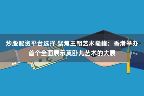 炒股配资平台选择 聚焦王朝艺术巅峰：香港举办首个全面展示莫卧儿艺术的大展