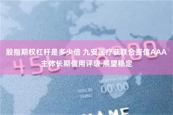 股指期权杠杆是多少倍 九安医疗获联合资信AAA主体长期信用评级 展望稳定