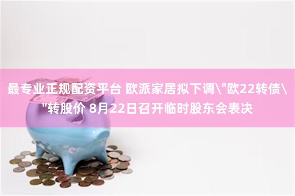 最专业正规配资平台 欧派家居拟下调