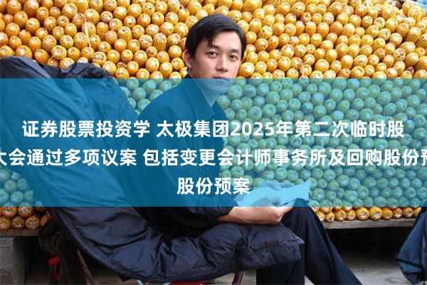 证券股票投资学 太极集团2025年第二次临时股东大会通过多项议案 包括变更会计师事务所及回购股份预案