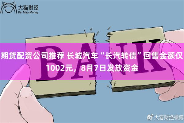 期货配资公司推荐 长城汽车“长汽转债”回售金额仅1002元，8月7日发放资金