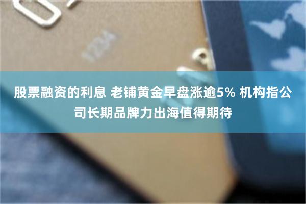 股票融资的利息 老铺黄金早盘涨逾5% 机构指公司长期品牌力出海值得期待