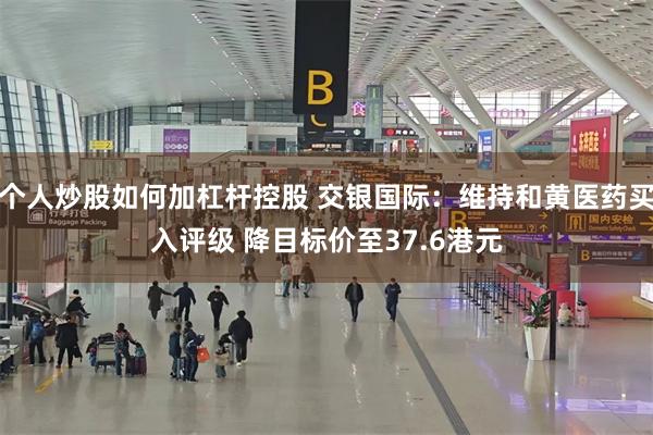 个人炒股如何加杠杆控股 交银国际：维持和黄医药买入评级 降目标价至37.6港元