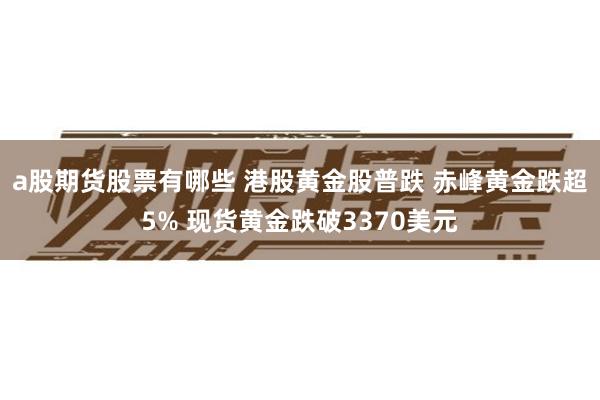 a股期货股票有哪些 港股黄金股普跌 赤峰黄金跌超5% 现货黄金跌破3370美元