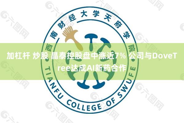 加杠杆 炒股 晶泰控股盘中涨近7% 公司与DoveTree达成AI新药合作