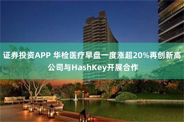 证券投资APP 华检医疗早盘一度涨超20%再创新高 公司与HashKey开展合作