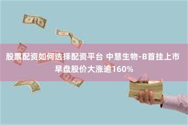 股票配资如何选择配资平台 中慧生物-B首挂上市 早盘股价大涨逾160%
