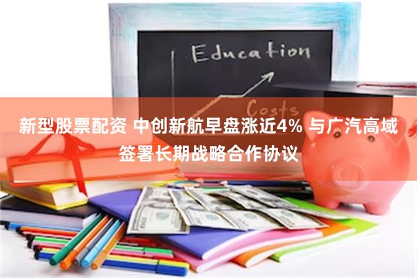 新型股票配资 中创新航早盘涨近4% 与广汽高域签署长期战略合作协议