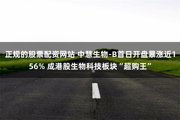 正规的股票配资网站 中慧生物-B首日开盘暴涨近156% 成港股生物科技板块“超购王”
