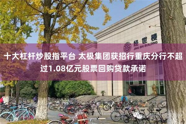 十大杠杆炒股指平台 太极集团获招行重庆分行不超过1.08亿元股票回购贷款承诺