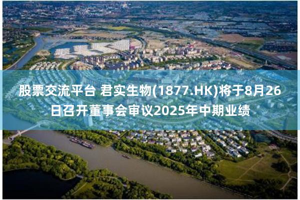 股票交流平台 君实生物(1877.HK)将于8月26日召开董事会审议2025年中期业绩