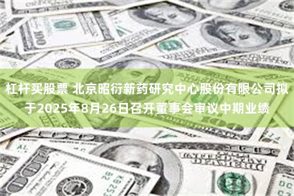 杠杆买股票 北京昭衍新药研究中心股份有限公司拟于2025年8月26日召开董事会审议中期业绩