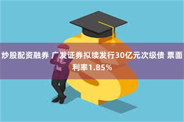 炒股配资融券 广发证券拟续发行30亿元次级债 票面利率1.85%