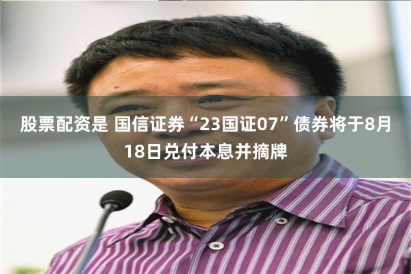 股票配资是 国信证券“23国证07”债券将于8月18日兑付本息并摘牌