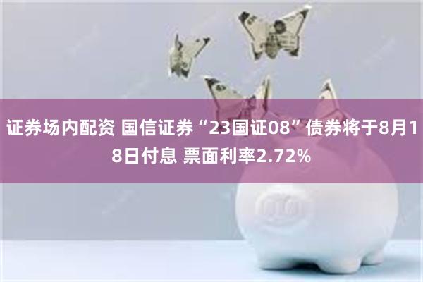 证券场内配资 国信证券“23国证08”债券将于8月18日付息 票面利率2.72%