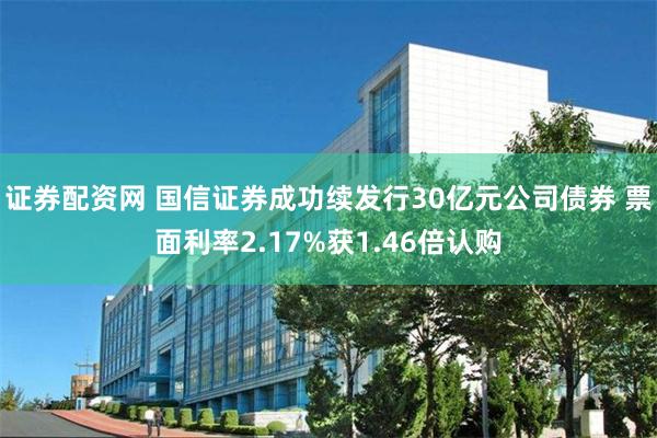 证券配资网 国信证券成功续发行30亿元公司债券 票面利率2.17%获1.46倍认购