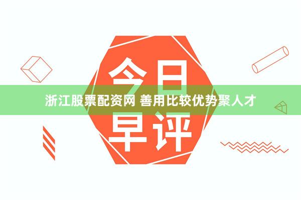 浙江股票配资网 善用比较优势聚人才