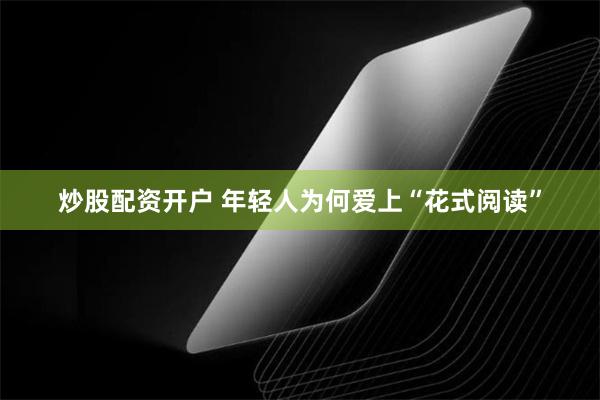 炒股配资开户 年轻人为何爱上“花式阅读”
