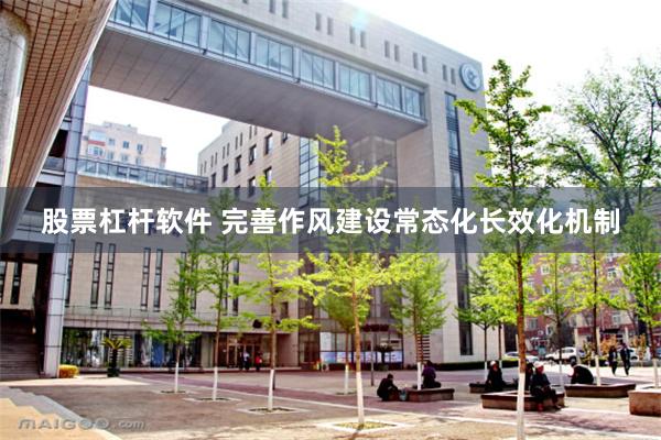 股票杠杆软件 完善作风建设常态化长效化机制