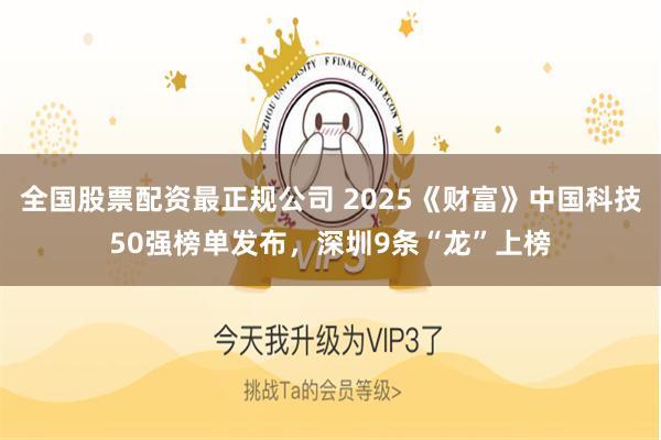 全国股票配资最正规公司 2025《财富》中国科技50强榜单发布，深圳9条“龙”上榜