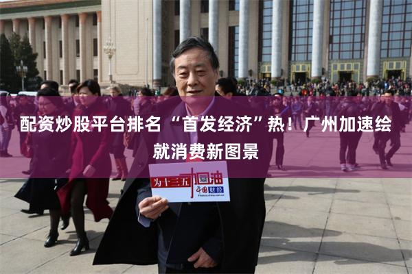 配资炒股平台排名 “首发经济”热！广州加速绘就消费新图景