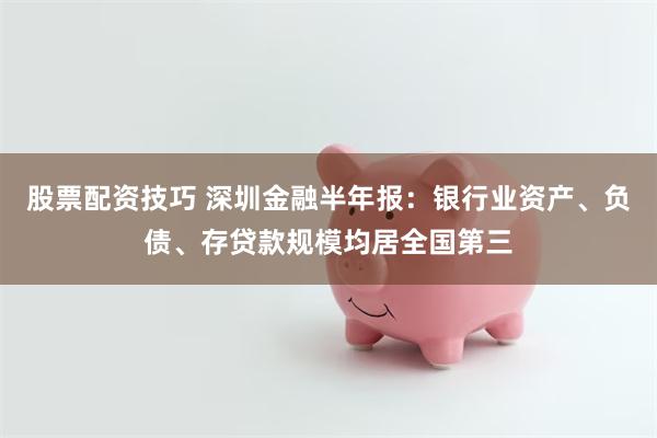 股票配资技巧 深圳金融半年报：银行业资产、负债、存贷款规模均居全国第三