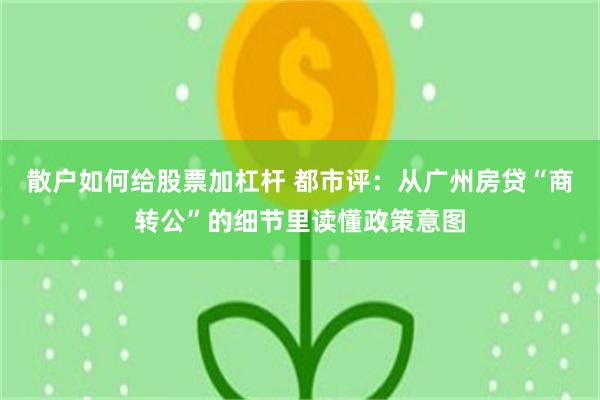 散户如何给股票加杠杆 都市评：从广州房贷“商转公”的细节里读懂政策意图