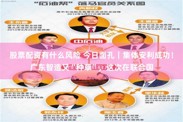 股票配资有什么风险 今日面孔｜集体安利成功！广东智造又“种草”，这次在联合国