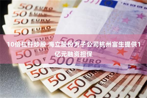 10倍杠杆炒股 海立股份为子公司杭州富生提供1亿元融资担保
