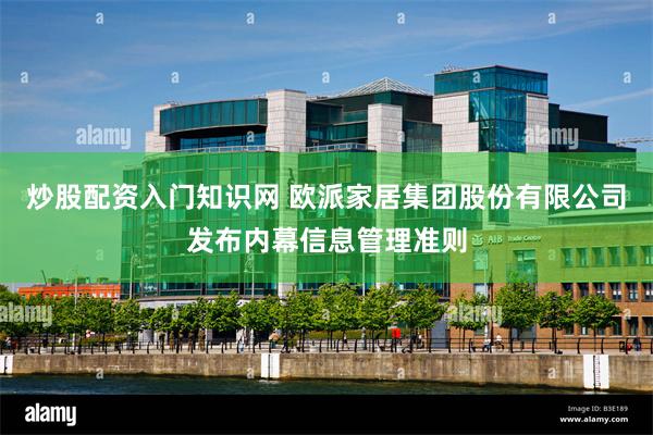 炒股配资入门知识网 欧派家居集团股份有限公司发布内幕信息管理准则