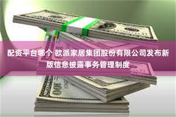 配资平台哪个 欧派家居集团股份有限公司发布新版信息披露事务管理制度