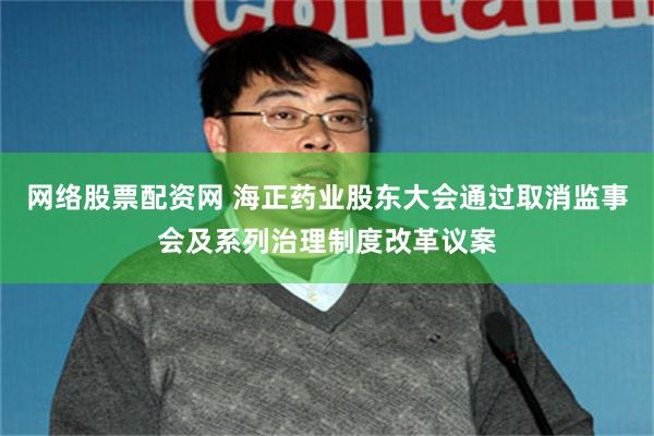 网络股票配资网 海正药业股东大会通过取消监事会及系列治理制度改革议案