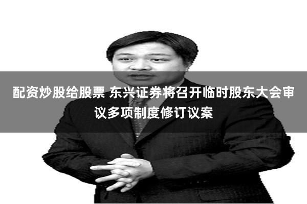 配资炒股给股票 东兴证券将召开临时股东大会审议多项制度修订议案