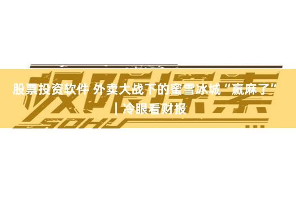 股票投资软件 外卖大战下的蜜雪冰城“赢麻了” ｜冷眼看财报