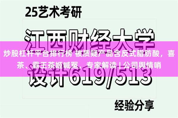 炒股杠杆平台排行榜 被质疑产品含反式脂肪酸,喜茶、霸王茶姬喊冤,专家解读 | 公司舆情哨