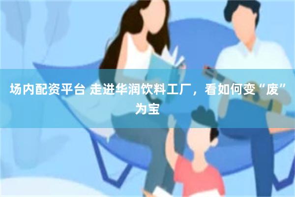 场内配资平台 走进华润饮料工厂，看如何变“废”为宝