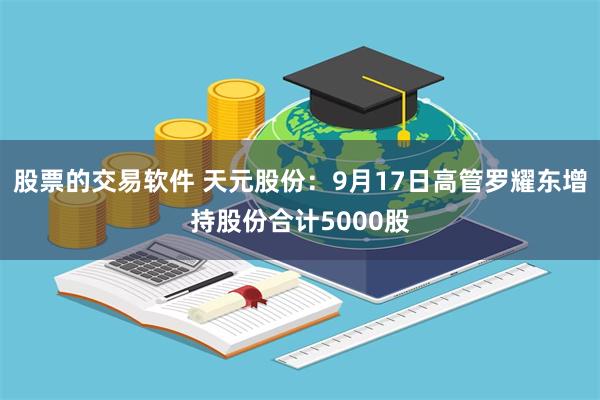 股票的交易软件 天元股份:9月17日高管罗耀东增持股份合计5000股