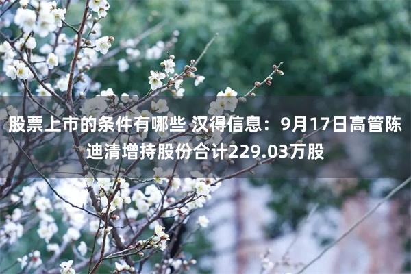 股票上市的条件有哪些 汉得信息：9月17日高管陈迪清增持股份合计229.03万股