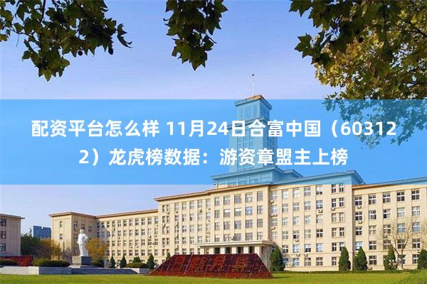 配资平台怎么样 11月24日合富中国（603122）龙虎榜数据：游资章盟主上榜