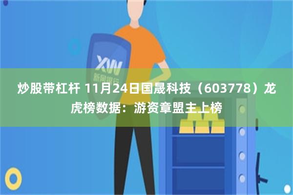 炒股带杠杆 11月24日国晟科技（603778）龙虎榜数据：游资章盟主上榜