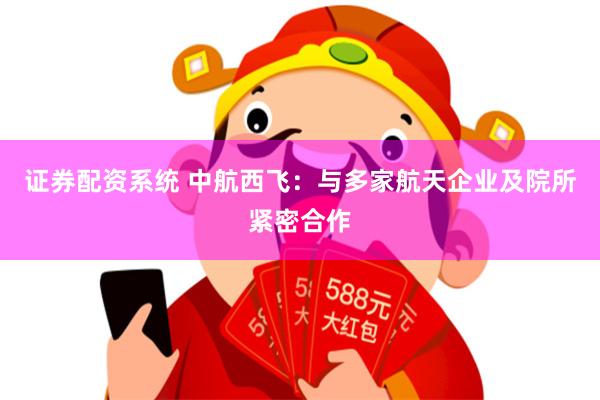 证券配资系统 中航西飞：与多家航天企业及院所紧密合作