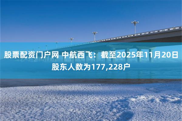 股票配资门户网 中航西飞：截至2025年11月20日股东人数为177,228户